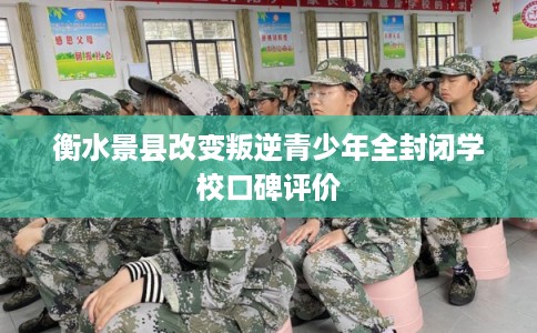 衡水景县改变叛逆青少年全封闭学校口碑评价