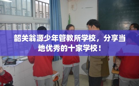 韶关翁源少年管教所学校，分享当地优秀的十家学校！