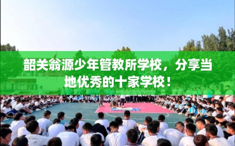 韶关翁源少年管教所学校，分享当地优秀的十家学校！