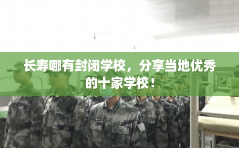 长寿哪有封闭学校，分享当地优秀的十家学校！