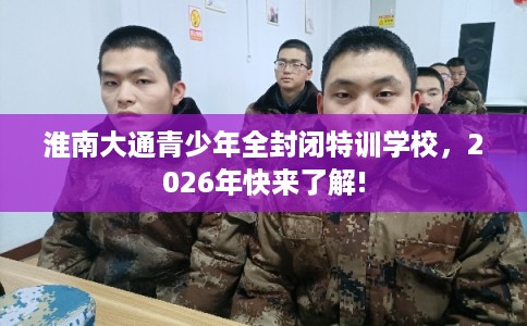 淮南大通青少年全封闭特训学校，2026年快来了解!