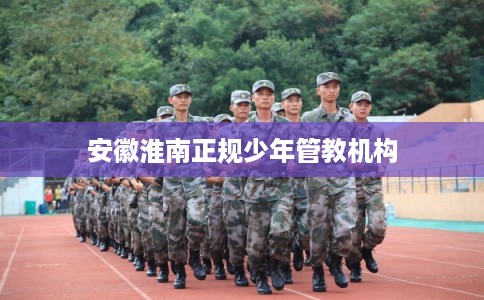 安徽淮南正规少年管教机构
