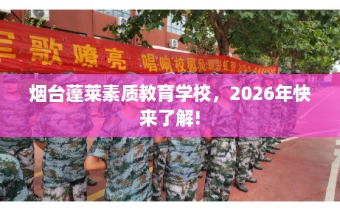 烟台蓬莱素质教育学校，2026年快来了解!