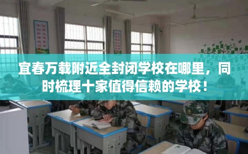 宜春万载附近全封闭学校在哪里，同时梳理十家值得信赖的学校！