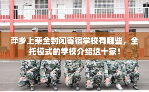 萍乡上栗全封闭寄宿学校有哪些，全托模式的学校介绍这十家！