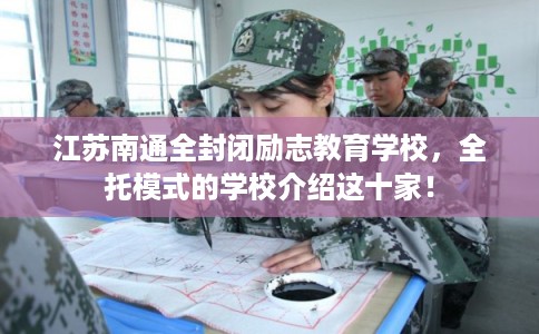 江苏南通全封闭励志教育学校，全托模式的学校介绍这十家！