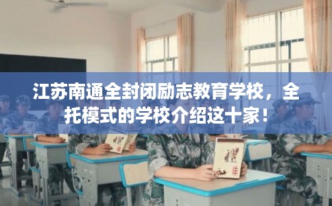 江苏南通全封闭励志教育学校，全托模式的学校介绍这十家！