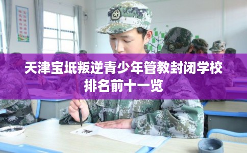 天津宝坻叛逆青少年管教封闭学校排名前十一览