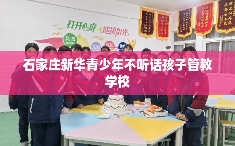 石家庄新华青少年不听话孩子管教学校