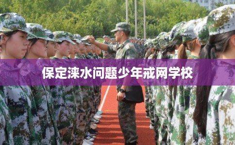 保定涞水问题少年戒网学校