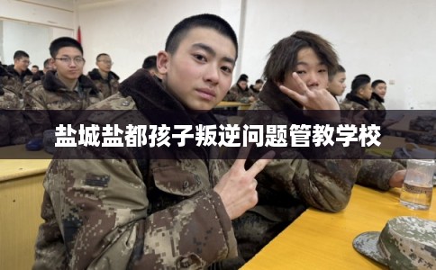盐城盐都孩子叛逆问题管教学校