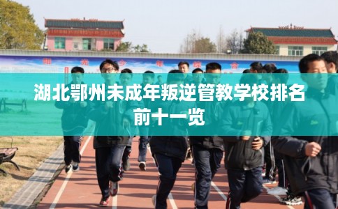 湖北鄂州未成年叛逆管教学校排名前十一览