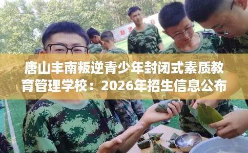 唐山丰南叛逆青少年封闭式素质教育管理学校：2026年招生信息公布
