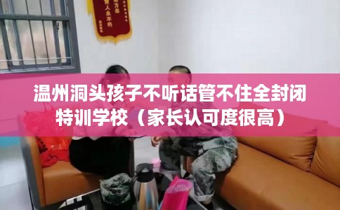 温州洞头孩子不听话管不住全封闭特训学校（家长认可度很高）