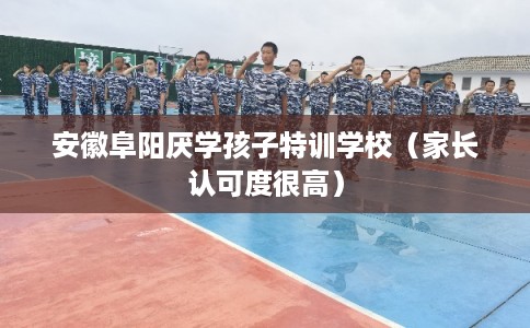 安徽阜阳厌学孩子特训学校(家长认可度很高) 安徽阜阳厌学孩子特训学校(家长认可度很高)