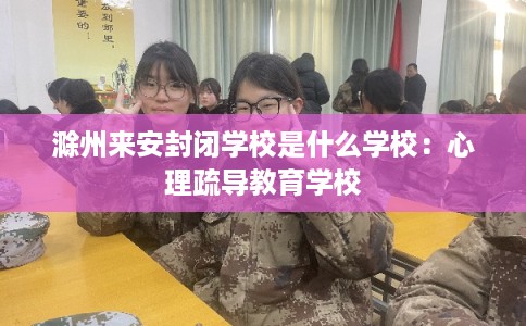 滁州来安封闭学校是什么学校：心理疏导教育学校