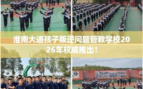 淮南大通孩子叛逆问题管教学校2026年权威推出！