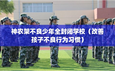 神农架不良少年全封闭学校（改善孩子不良行为习惯）