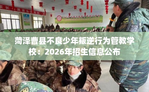 菏泽曹县不良少年叛逆行为管教学校:2026年招生信息公布 菏泽曹县不良少年叛逆行为管教学校:2026年招生信息公布