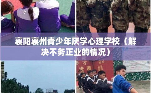 襄阳襄州青少年厌学心理学校（解决不务正业的情况）