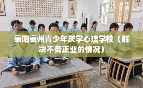 襄阳襄州青少年厌学心理学校（解决不务正业的情况）