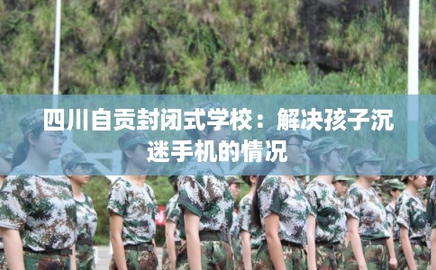 四川自贡封闭式学校：解决孩子沉迷手机的情况