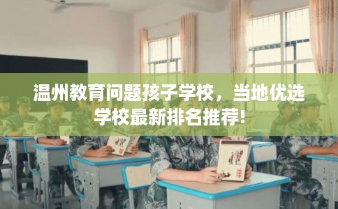 温州教育问题孩子学校，当地优选学校最新排名推荐!