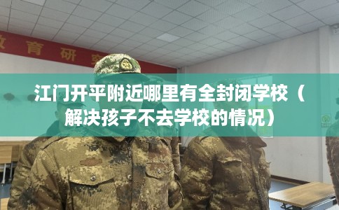 江门开平附近哪里有全封闭学校（解决孩子不去学校的情况）