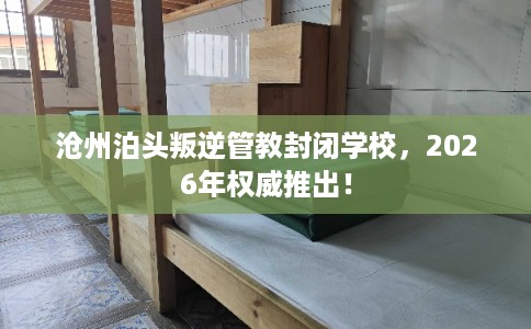 沧州泊头叛逆管教封闭学校，2026年权威推出！