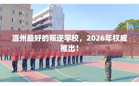 温州最好的叛逆学校,2026年权威推出! 温州最好的叛逆学校,2026年权威推出!