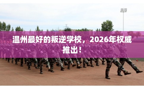 温州最好的叛逆学校，2026年权威推出！