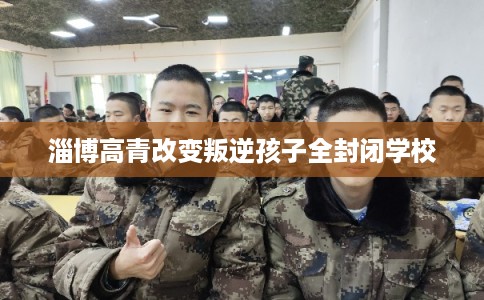 淄博高青改变叛逆孩子全封闭学校