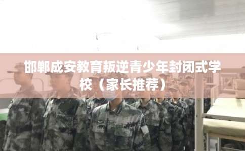 邯郸成安教育叛逆青少年封闭式学校（家长推荐）