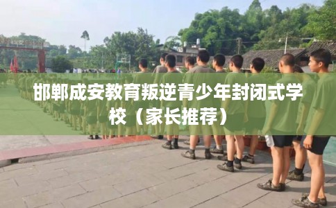 邯郸成安教育叛逆青少年封闭式学校（家长推荐）