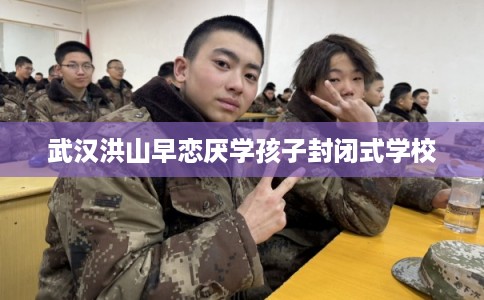 武汉洪山早恋厌学孩子封闭式学校