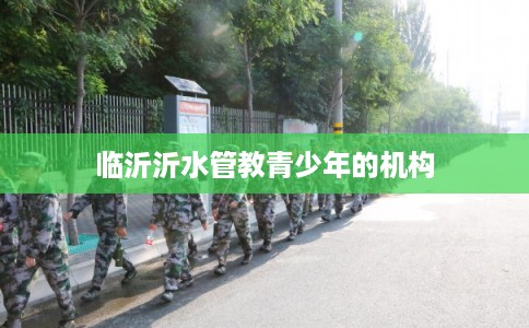 临沂沂水管教青少年的机构