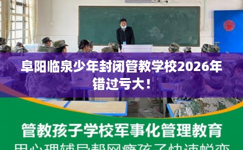 阜阳临泉少年封闭管教学校2026年错过亏大！