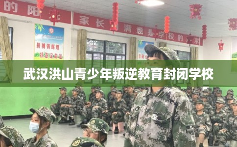 武汉洪山青少年叛逆教育封闭学校