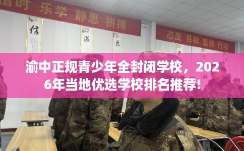 渝中正规青少年全封闭学校，2026年当地优选学校排名推荐!