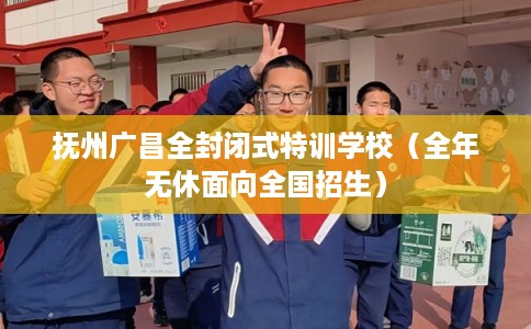 抚州广昌全封闭式特训学校（全年无休面向全国招生）