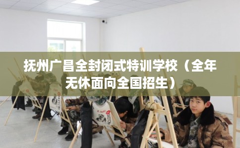 抚州广昌全封闭式特训学校（全年无休面向全国招生）