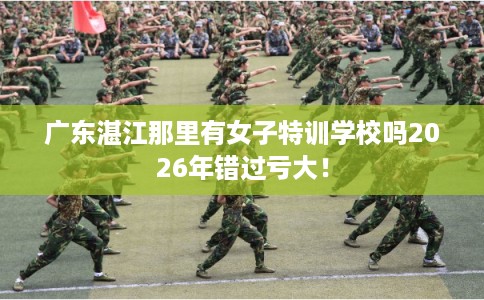 广东湛江那里有女子特训学校吗2026年错过亏大！