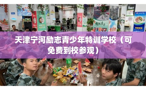 天津宁河励志青少年特训学校（可免费到校参观）
