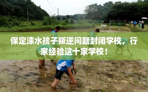 保定涞水孩子叛逆问题封闭学校,行家经验这十家学校! 保定涞水孩子叛逆问题封闭学校,行家经验这十家学校!
