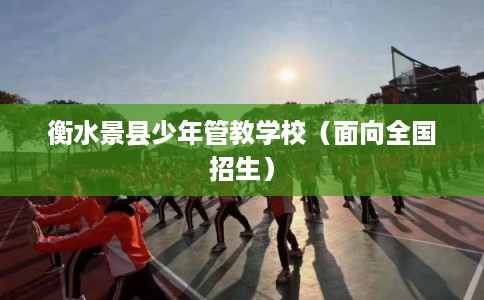 衡水景县少年管教学校（面向全国招生）