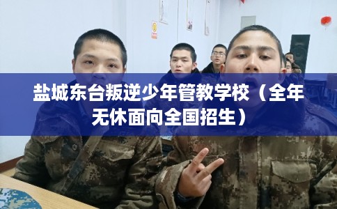 盐城东台叛逆少年管教学校（全年无休面向全国招生）