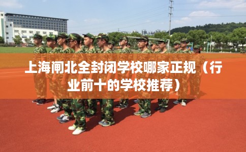 上海闸北全封闭学校哪家正规（行业前十的学校推荐）