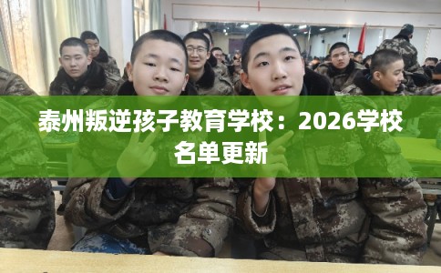 泰州叛逆孩子教育学校:2026学校名单更新 泰州叛逆孩子教育学校:2026学校名单更新