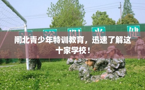 闸北青少年特训教育,迅速了解这十家学校! 闸北青少年特训教育,迅速了解这十家学校!