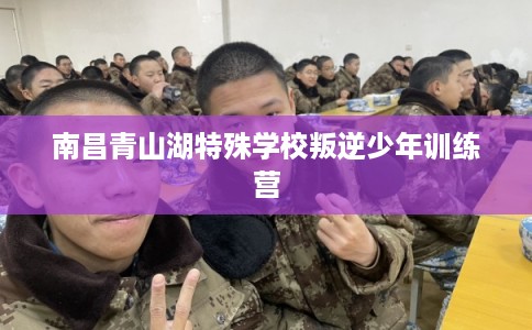 南昌青山湖特殊学校叛逆少年训练营